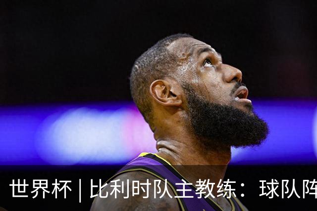 世界杯 | 比利时队主教练：球队阵容齐整，对淘汰赛充满信心