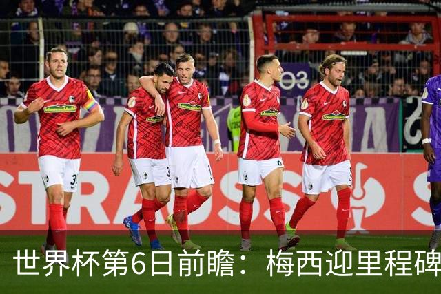 世界杯第6日前瞻：梅西迎里程碑战 姆巴佩哈兰德各自出击