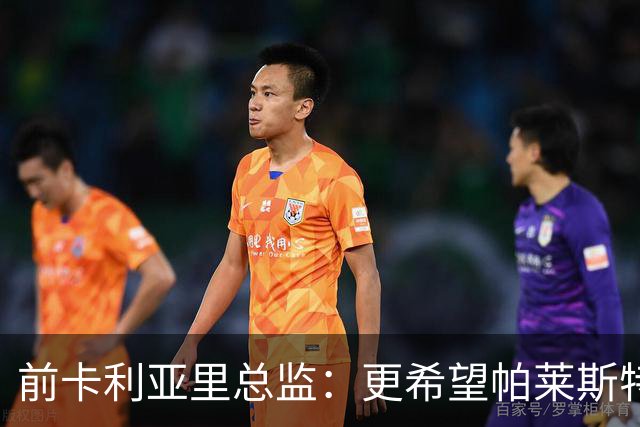 前卡利亚里总监：更希望帕莱斯特拉去国米，几天前他还跟我说要去
