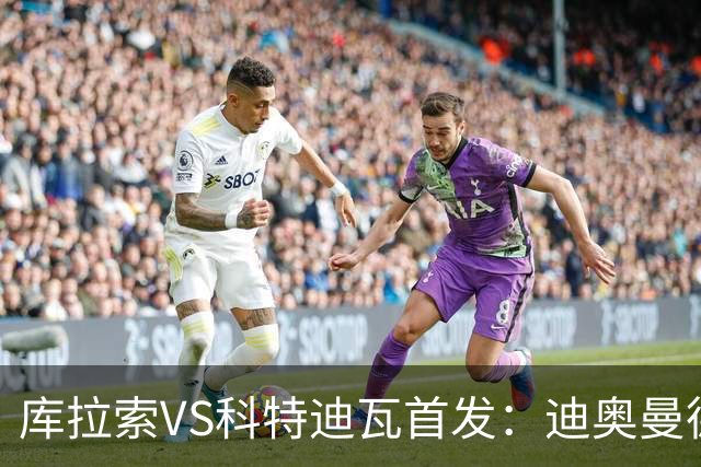 库拉索VS科特迪瓦首发：迪奥曼德+阿玛德+佩佩同登台