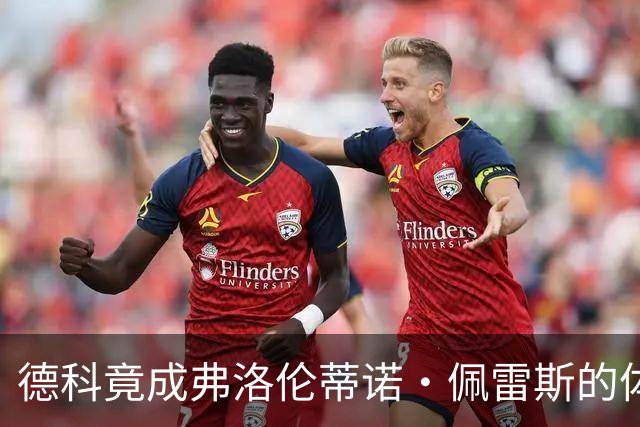 德科竟成弗洛伦蒂诺·佩雷斯的体育总监？！西甲最“不可能”的联姻与转会暗战全解析