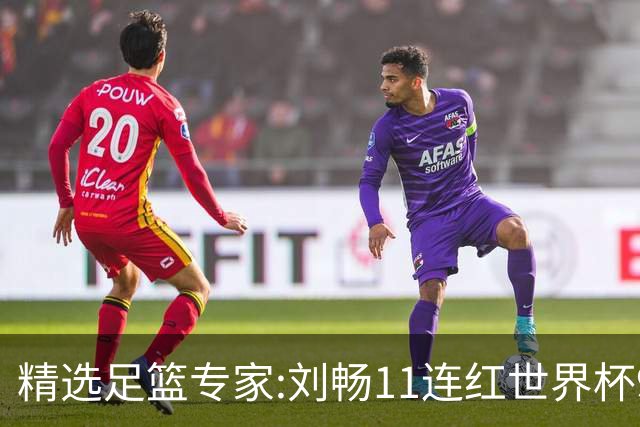 精选足篮专家:刘畅11连红世界杯9中9 周通解球8连红