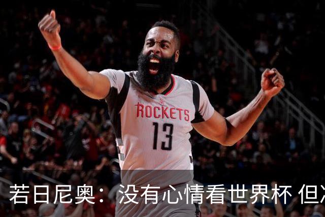 若日尼奥：没有心情看世界杯 但决赛真的很棒