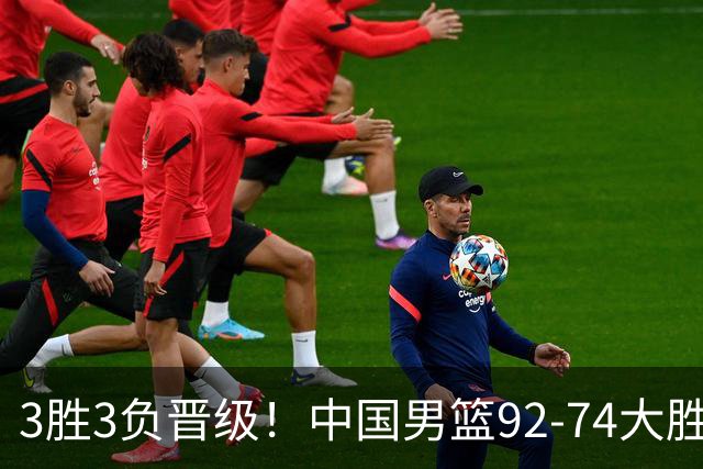 3胜3负晋级！中国男篮92-74大胜背后，比起2大亮点，2个不足需注意